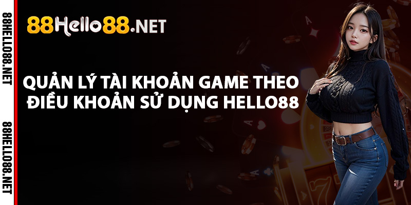Điều Khoản Sử Dụng Hello88 - Quy Định Dịch Vụ Chi Tiết 3 Quản lý tài khoản game theo điều khoản sử dụng Hello88